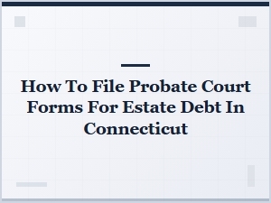 How to File Probate Court Forms for Estate Debt in Connecticut