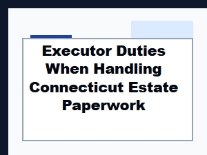 Executor Duties When Handling Connecticut Estate Paperwork