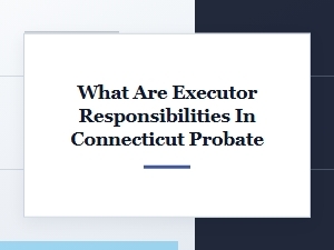 Executor Responsibilities in Connecticut Probate