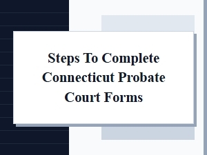 Steps to Complete Connecticut Probate Court Forms
