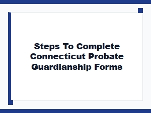 Steps to Complete Connecticut Probate Guardianship Forms
