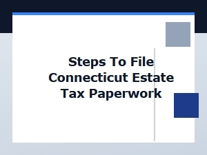 Steps to File Connecticut Estate Tax Paperwork